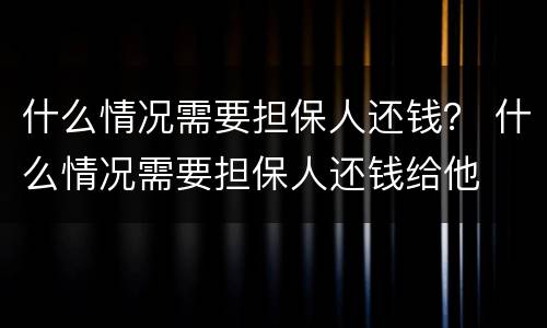 什么情况需要担保人还钱？ 什么情况需要担保人还钱给他