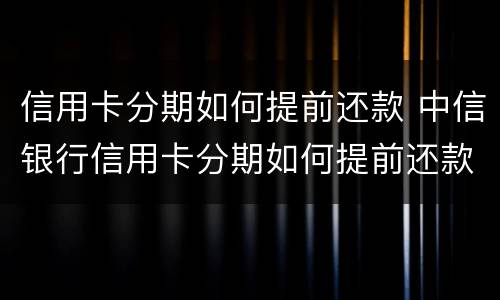 信用卡分期如何提前还款 中信银行信用卡分期如何提前还款