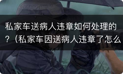 私家车送病人违章如何处理的?（私家车因送病人违章了怎么办）