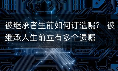 被继承者生前如何订遗嘱？ 被继承人生前立有多个遗嘱