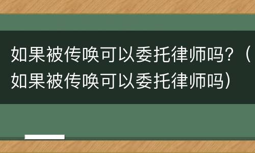 如果被传唤可以委托律师吗?（如果被传唤可以委托律师吗）