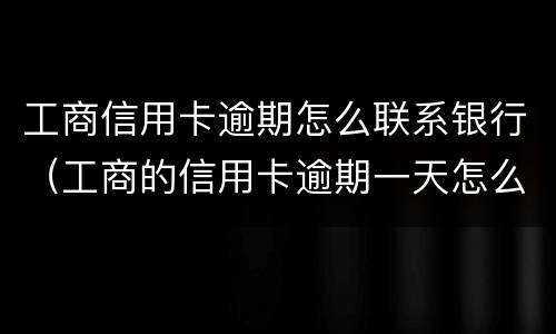 工商信用卡逾期怎么联系银行（工商的信用卡逾期一天怎么办）