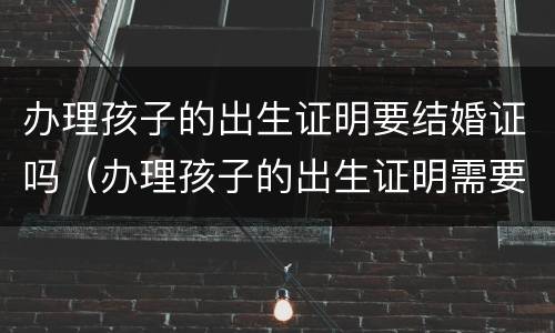 办理孩子的出生证明要结婚证吗（办理孩子的出生证明需要结婚证吗）
