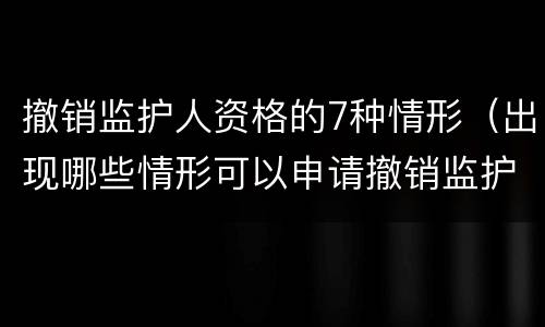 撤销监护人资格的7种情形（出现哪些情形可以申请撤销监护人资格）