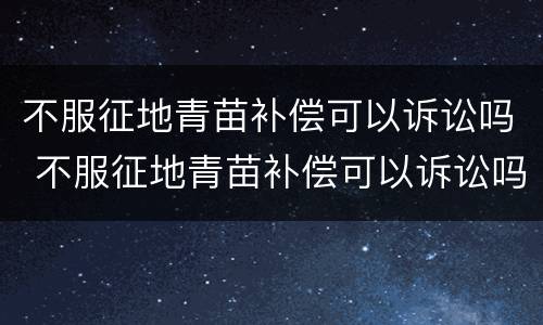 不服征地青苗补偿可以诉讼吗 不服征地青苗补偿可以诉讼吗