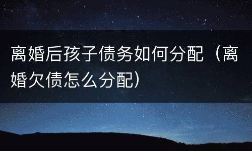 离婚后孩子债务如何分配（离婚欠债怎么分配）