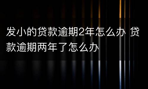 发小的贷款逾期2年怎么办 贷款逾期两年了怎么办
