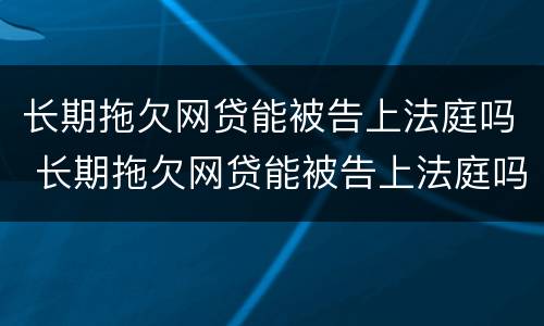长期拖欠网贷能被告上法庭吗 长期拖欠网贷能被告上法庭吗怎么办