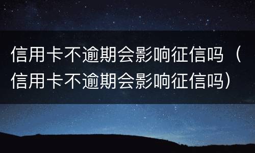 信用卡不逾期会影响征信吗（信用卡不逾期会影响征信吗）
