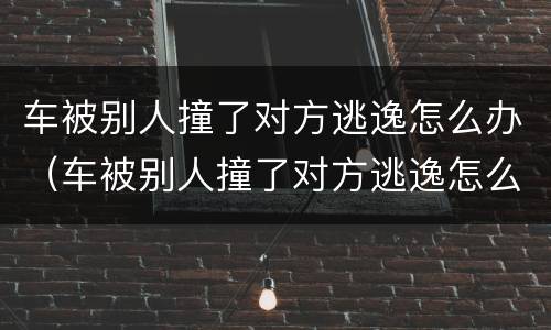 车被别人撞了对方逃逸怎么办（车被别人撞了对方逃逸怎么办用不用报保险）