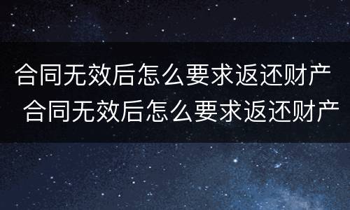 合同无效后怎么要求返还财产 合同无效后怎么要求返还财产款