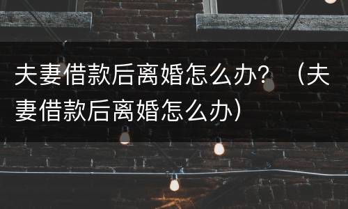 夫妻借款后离婚怎么办？（夫妻借款后离婚怎么办）