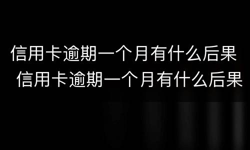 信用卡逾期一个月有什么后果 信用卡逾期一个月有什么后果呢