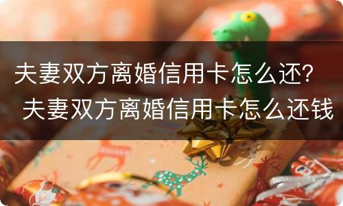 夫妻双方离婚信用卡怎么还？ 夫妻双方离婚信用卡怎么还钱