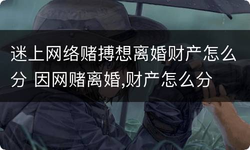 迷上网络赌搏想离婚财产怎么分 因网赌离婚,财产怎么分