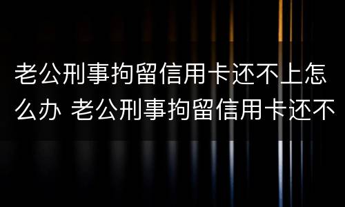 老公刑事拘留信用卡还不上怎么办 老公刑事拘留信用卡还不上怎么办呢