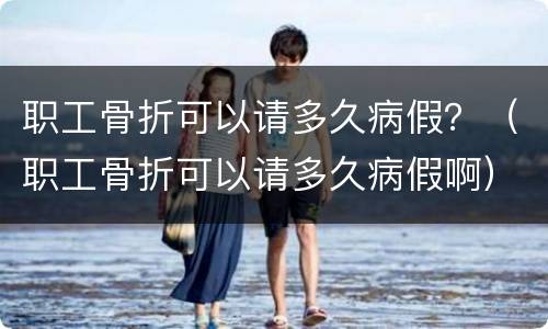 职工骨折可以请多久病假？（职工骨折可以请多久病假啊）