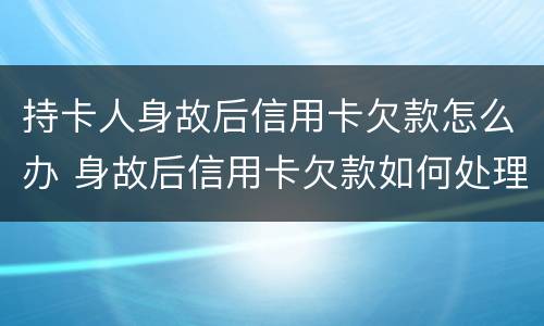 持卡人身故后信用卡欠款怎么办 身故后信用卡欠款如何处理
