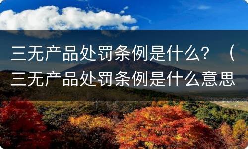 三无产品处罚条例是什么？（三无产品处罚条例是什么意思）