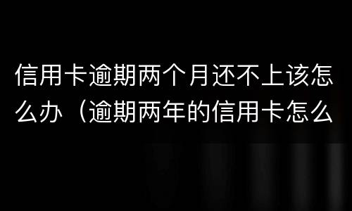 信用卡逾期两个月还不上该怎么办（逾期两年的信用卡怎么还）