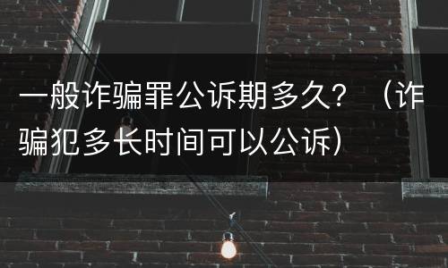 一般诈骗罪公诉期多久？（诈骗犯多长时间可以公诉）