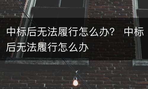 中标后无法履行怎么办？ 中标后无法履行怎么办