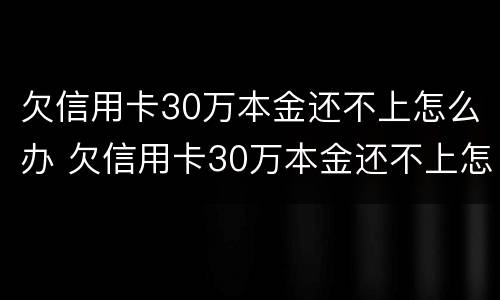 欠信用卡30万本金还不上怎么办 欠信用卡30万本金还不上怎么办呢