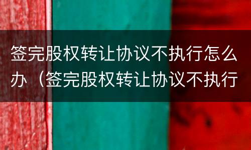 签完股权转让协议不执行怎么办（签完股权转让协议不执行怎么办理）
