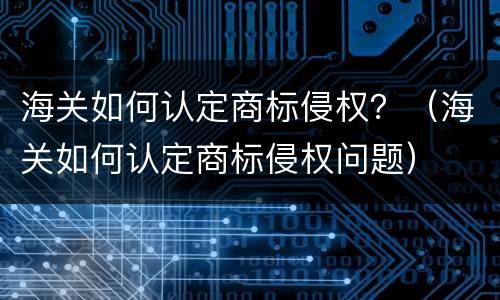 海关如何认定商标侵权？（海关如何认定商标侵权问题）