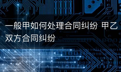 一般甲如何处理合同纠纷 甲乙双方合同纠纷