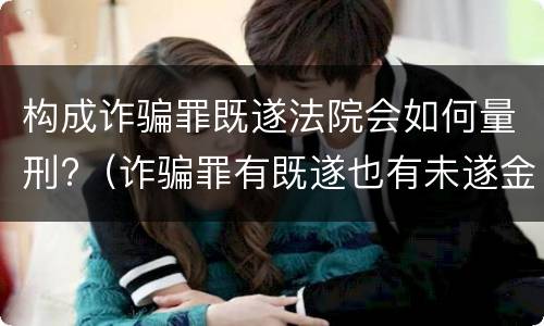 构成诈骗罪既遂法院会如何量刑?（诈骗罪有既遂也有未遂金额如何认定）