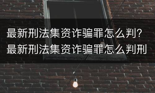 最新刑法集资诈骗罪怎么判? 最新刑法集资诈骗罪怎么判刑