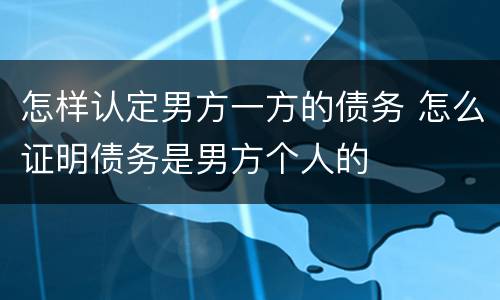 怎样认定男方一方的债务 怎么证明债务是男方个人的