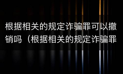 根据相关的规定诈骗罪可以撤销吗（根据相关的规定诈骗罪可以撤销吗）
