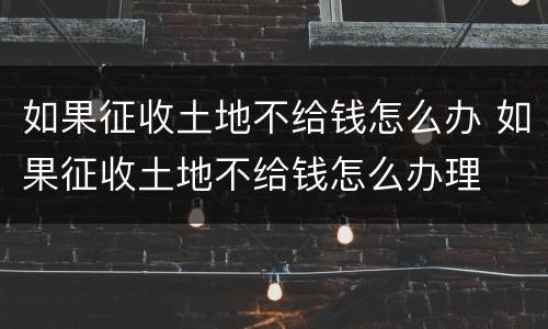 如果征收土地不给钱怎么办 如果征收土地不给钱怎么办理