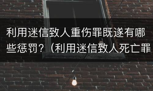 利用迷信致人重伤罪既遂有哪些惩罚?（利用迷信致人死亡罪是刑法第几条）
