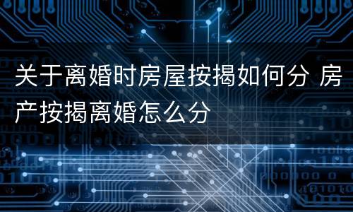 关于离婚时房屋按揭如何分 房产按揭离婚怎么分