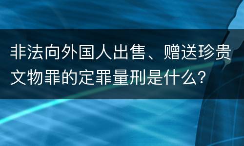 非法向外国人出售、赠送珍贵文物罪的定罪量刑是什么？