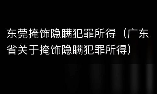 东莞掩饰隐瞒犯罪所得（广东省关于掩饰隐瞒犯罪所得）