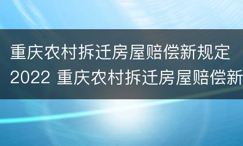 重庆农村拆迁房屋赔偿新规定2022 重庆农村拆迁房屋赔偿新规定2022款