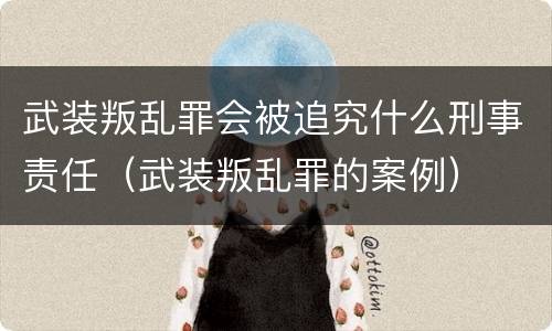 武装叛乱罪会被追究什么刑事责任（武装叛乱罪的案例）