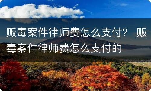 贩毒案件律师费怎么支付？ 贩毒案件律师费怎么支付的