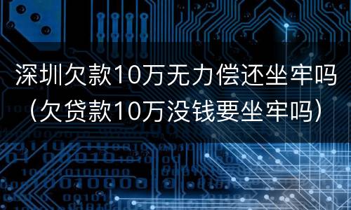 深圳欠款10万无力偿还坐牢吗（欠贷款10万没钱要坐牢吗）