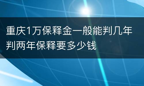 重庆1万保释金一般能判几年 判两年保释要多少钱