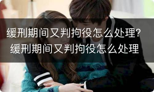 缓刑期间又判拘役怎么处理？ 缓刑期间又判拘役怎么处理