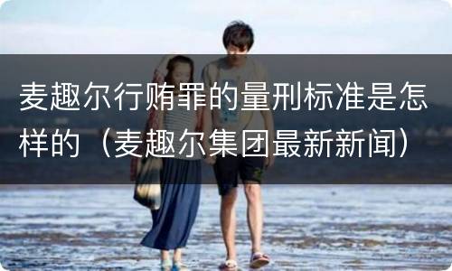 麦趣尔行贿罪的量刑标准是怎样的（麦趣尔集团最新新闻）