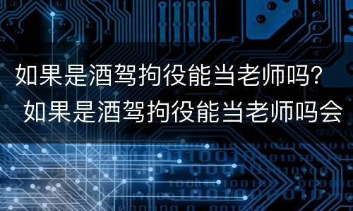 如果是酒驾拘役能当老师吗？ 如果是酒驾拘役能当老师吗会怎么样
