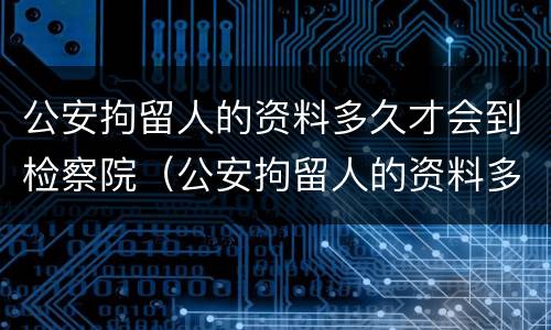 公安拘留人的资料多久才会到检察院（公安拘留人的资料多久才会到检察院去）