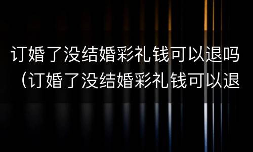订婚了没结婚彩礼钱可以退吗（订婚了没结婚彩礼钱可以退吗现在）