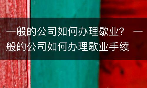 一般的公司如何办理歇业？ 一般的公司如何办理歇业手续